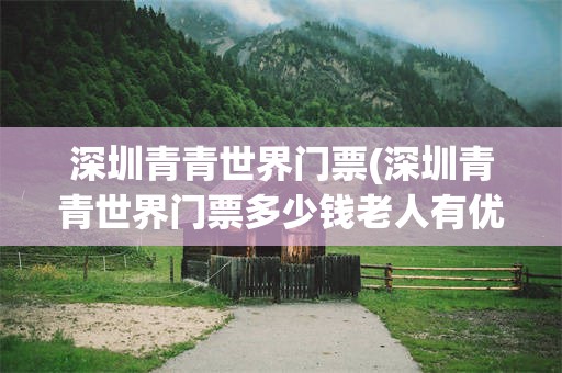 深圳青青世界门票(深圳青青世界门票多少钱老人有优惠吗)