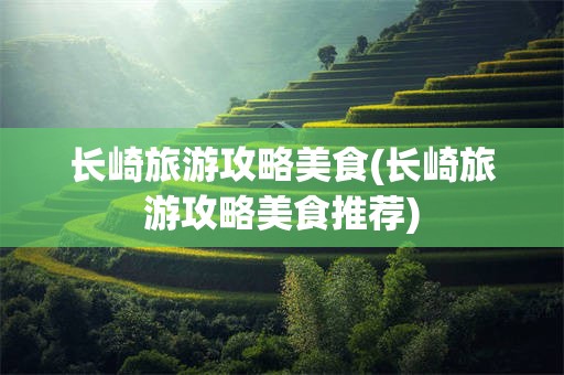 长崎旅游攻略美食(长崎旅游攻略美食推荐)