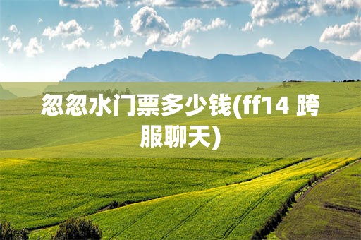 忽忽水门票多少钱(ff14 跨服聊天)
