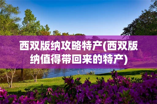 西双版纳攻略特产(西双版纳值得带回来的特产)