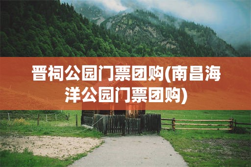 晋祠公园门票团购(南昌海洋公园门票团购)