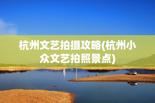 杭州文艺拍摄攻略(杭州小众文艺拍照景点)