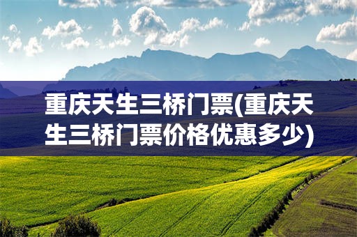 重庆天生三桥门票(重庆天生三桥门票价格优惠多少)