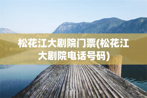 松花江大剧院门票(松花江大剧院电话号码)