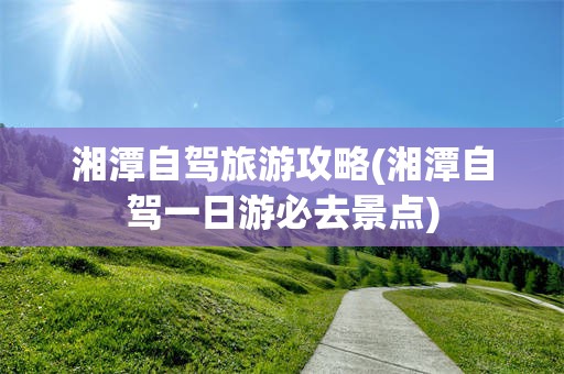 湘潭自驾旅游攻略(湘潭自驾一日游必去景点)