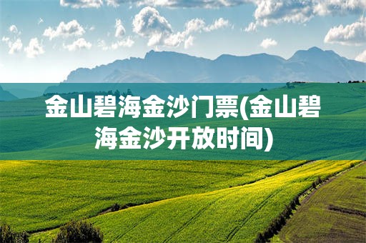 金山碧海金沙门票(金山碧海金沙开放时间)