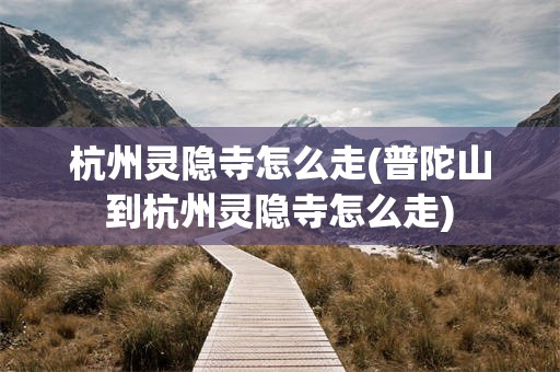 杭州灵隐寺怎么走(普陀山到杭州灵隐寺怎么走)