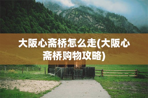 大阪心斋桥怎么走(大阪心斋桥购物攻略)