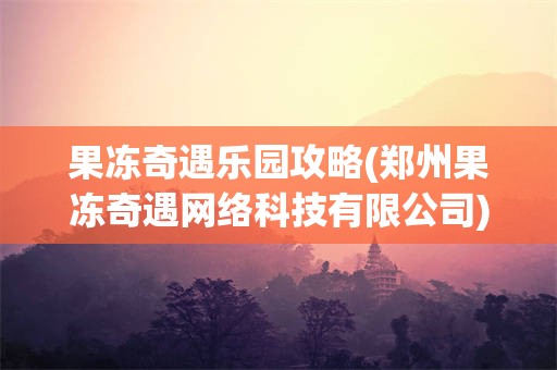 果冻奇遇乐园攻略(郑州果冻奇遇网络科技有限公司)