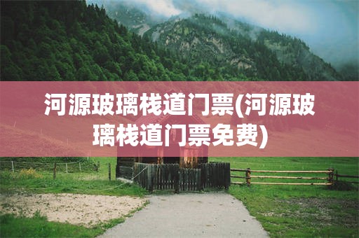河源玻璃栈道门票(河源玻璃栈道门票免费)