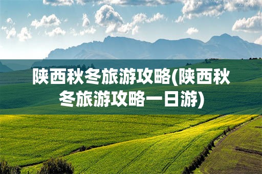 陕西秋冬旅游攻略(陕西秋冬旅游攻略一日游)