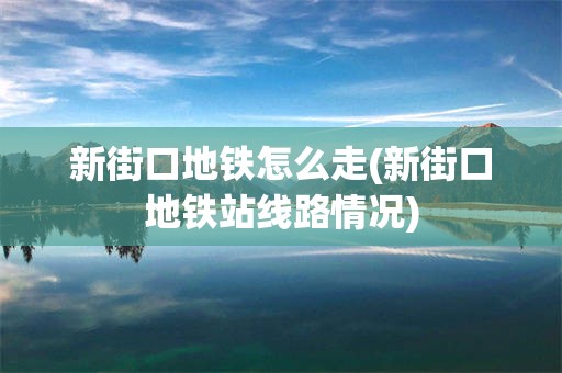 新街口地铁怎么走(新街口地铁站线路情况)