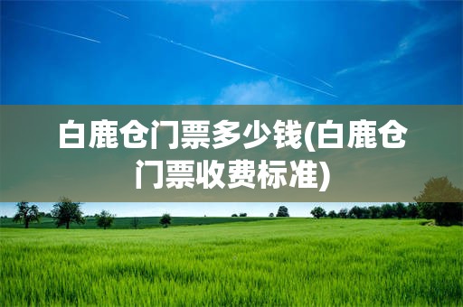 白鹿仓门票多少钱(白鹿仓门票收费标准)