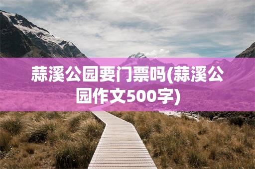 蒜溪公园要门票吗(蒜溪公园作文500字)