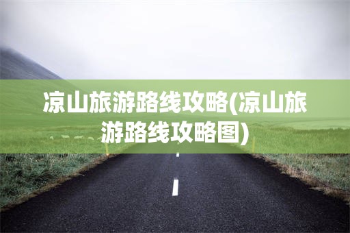 凉山旅游路线攻略(凉山旅游路线攻略图)