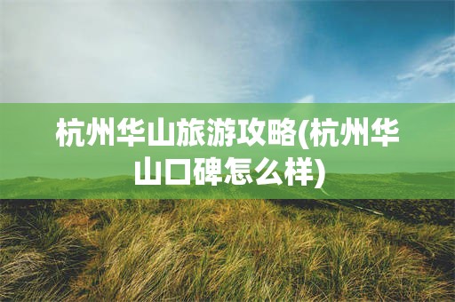 杭州华山旅游攻略(杭州华山口碑怎么样)