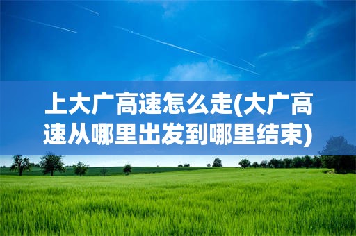 上大广高速怎么走(大广高速从哪里出发到哪里结束)