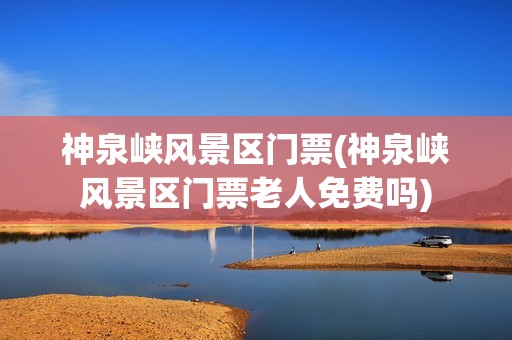 神泉峡风景区门票(神泉峡风景区门票老人免费吗)