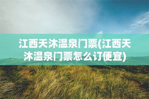 江西天沐温泉门票(江西天沐温泉门票怎么订便宜)