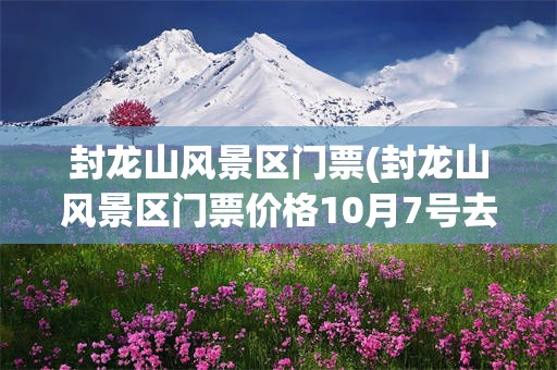 封龙山风景区门票(封龙山风景区门票价格10月7号去了能买到票吗)