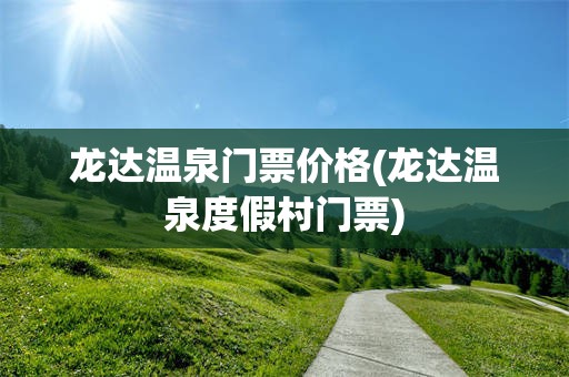 龙达温泉门票价格(龙达温泉度假村门票)