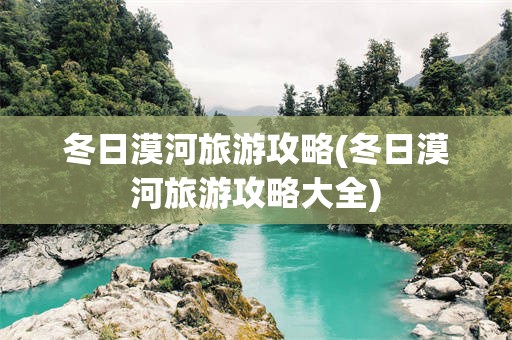 冬日漠河旅游攻略(冬日漠河旅游攻略大全)