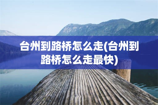 台州到路桥怎么走(台州到路桥怎么走最快)