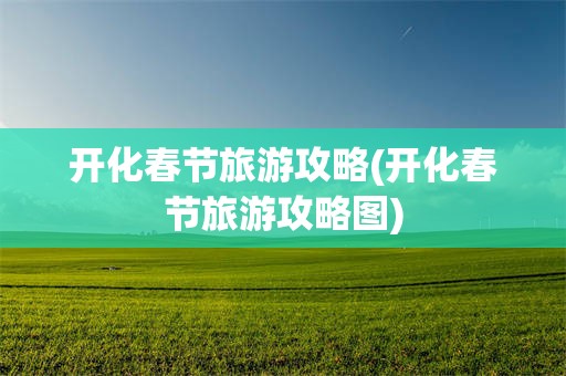 开化春节旅游攻略(开化春节旅游攻略图)