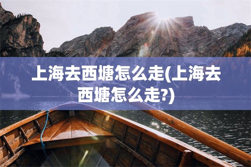 上海去西塘怎么走(上海去西塘怎么走?)