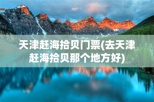 天津赶海拾贝门票(去天津赶海拾贝那个地方好)