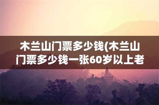 木兰山门票多少钱(木兰山门票多少钱一张60岁以上老人)