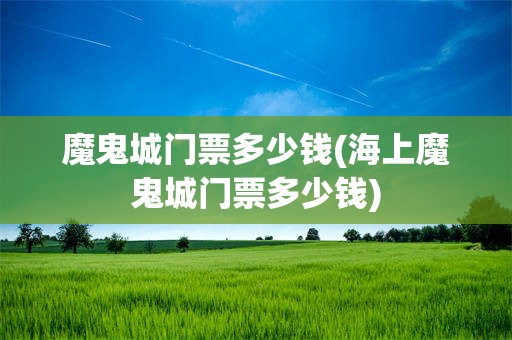 魔鬼城门票多少钱(海上魔鬼城门票多少钱)