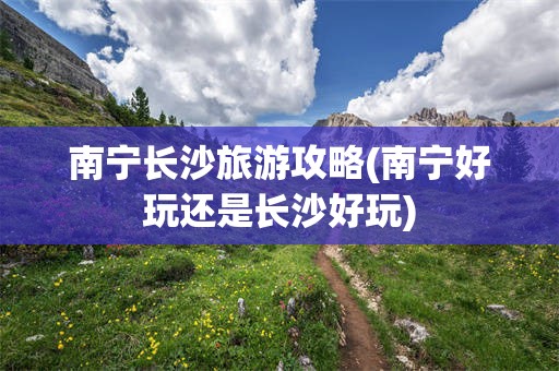 南宁长沙旅游攻略(南宁好玩还是长沙好玩)