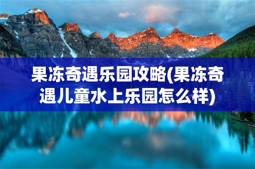 果冻奇遇乐园攻略(果冻奇遇儿童水上乐园怎么样)