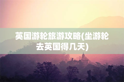 英国游轮旅游攻略(坐游轮去英国得几天)