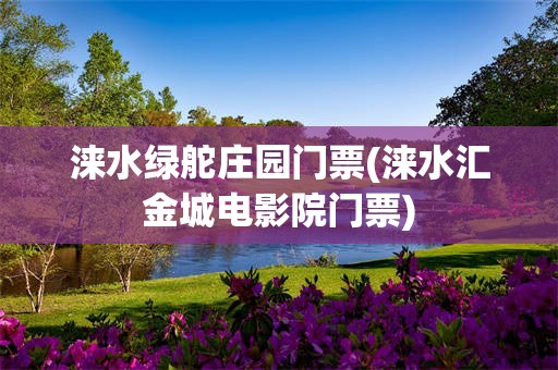 涞水绿舵庄园门票(涞水汇金城电影院门票)