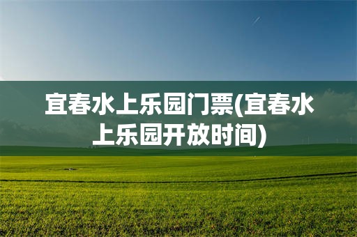 宜春水上乐园门票(宜春水上乐园开放时间)