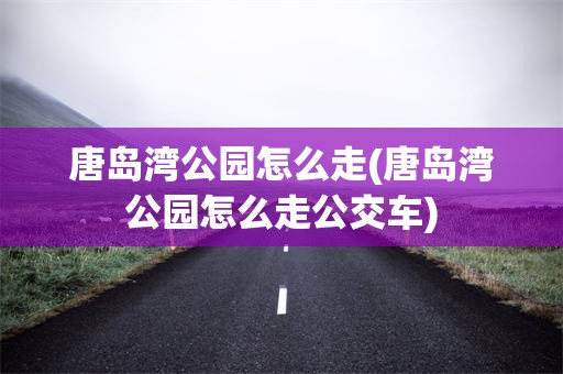 唐岛湾公园怎么走(唐岛湾公园怎么走公交车)