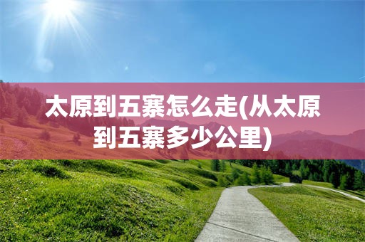 太原到五寨怎么走(从太原到五寨多少公里)