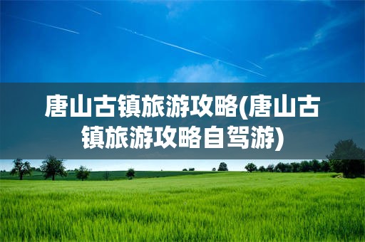 唐山古镇旅游攻略(唐山古镇旅游攻略自驾游)