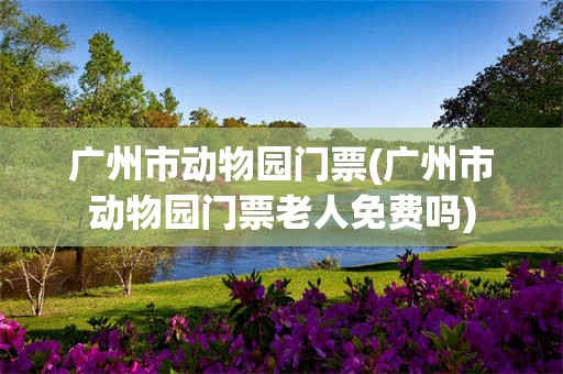 广州市动物园门票(广州市动物园门票老人免费吗)
