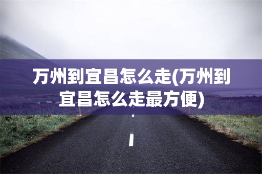 万州到宜昌怎么走(万州到宜昌怎么走最方便)