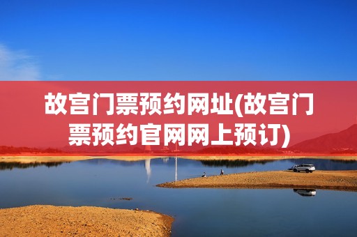 故宫门票预约网址(故宫门票预约官网网上预订)
