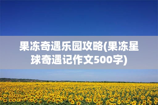 果冻奇遇乐园攻略(果冻星球奇遇记作文500字)