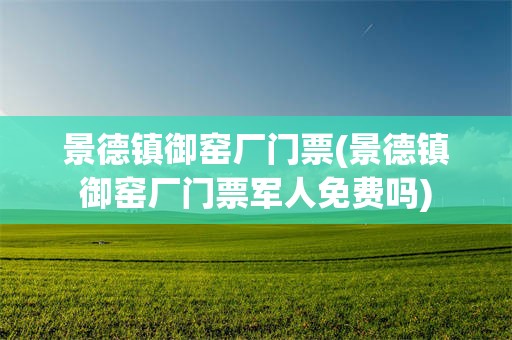 景德镇御窑厂门票(景德镇御窑厂门票军人免费吗)