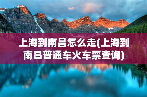 上海到南昌怎么走(上海到南昌普通车火车票查询)