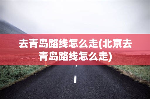 去青岛路线怎么走(北京去青岛路线怎么走)