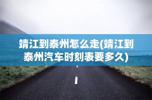 靖江到泰州怎么走(靖江到泰州汽车时刻表要多久)
