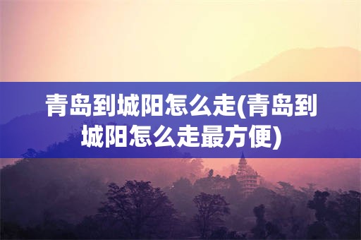 青岛到城阳怎么走(青岛到城阳怎么走最方便)