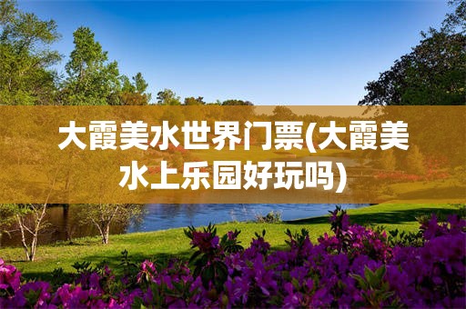 大霞美水世界门票(大霞美水上乐园好玩吗)